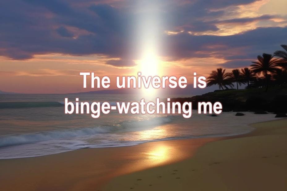 The universe is binge-watching me